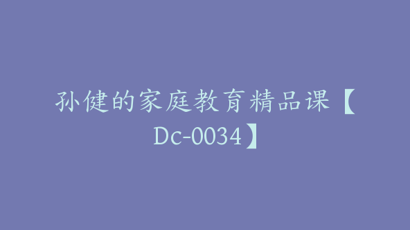 孙健的家庭教育精品课【Dc-0034】