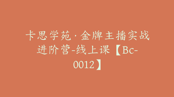 卡思学苑·金牌主播实战进阶营-线上课【Bc-0012】