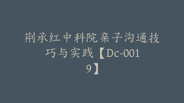 荆承红中科院亲子沟通技巧与实践【Dc-0019】