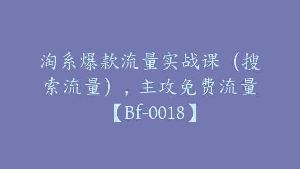 淘系爆款流量实战课（搜索流量），主攻免费流量【Bf-0018】