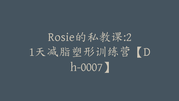 Rosie的私教课:21天减脂塑形训练营【Dh-0007】