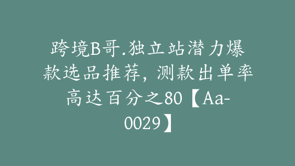 跨境B哥.独立站潜力爆款选品推荐，测款出单率高达百分之80【Aa-0029】