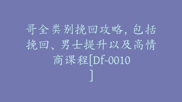 哥全类别挽回攻略，包括挽回、男士提升以及高情商课程[Df-0010]