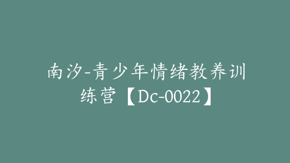 南汐-青少年情绪教养训练营【Dc-0022】