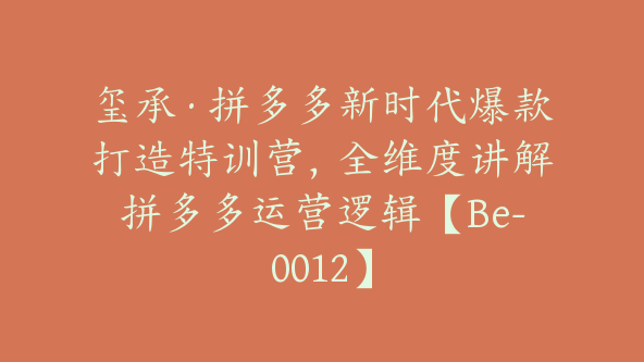 玺承·拼多多新时代爆款打造特训营，全维度讲解拼多多运营逻辑【Be-0012】