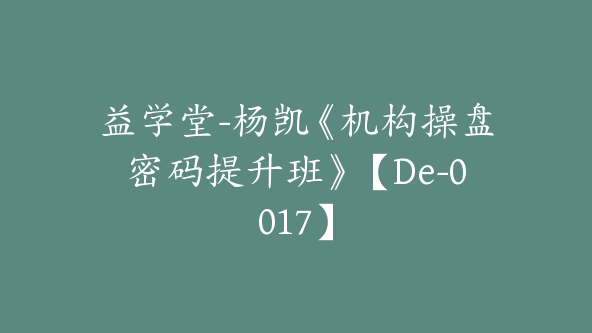 益学堂-杨凯《机构操盘密码提升班》【De-0017】