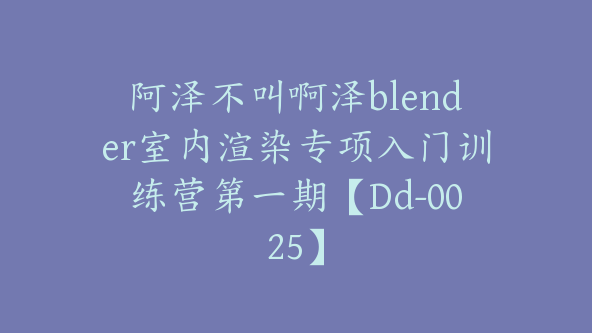 阿泽不叫啊泽blender室内渲染专项入门训练营第一期【Dd-0025】