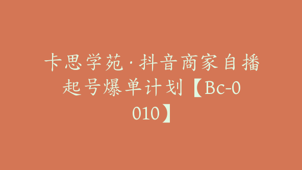 卡思学苑·抖音商家自播起号爆单计划【Bc-0010】