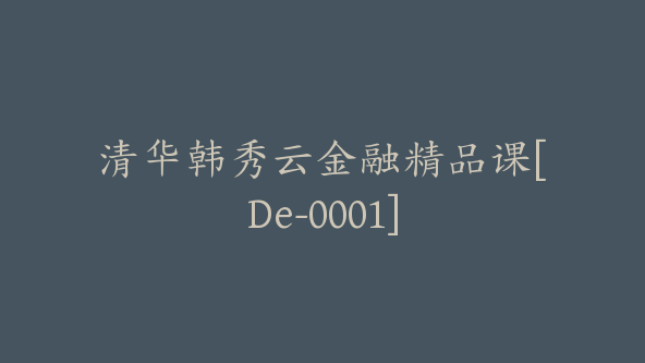 清华韩秀云金融精品课[De-0001]