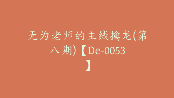 无为老师的主线擒龙(第八期)【De-0053】