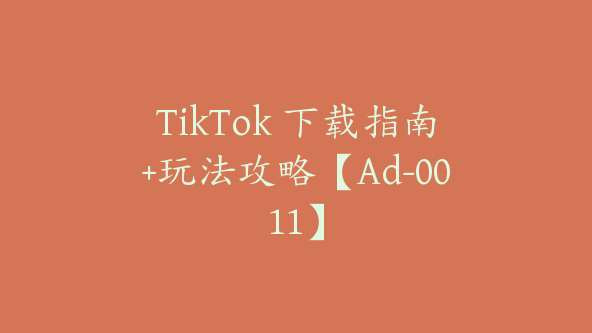 TikTok 下载指南+玩法攻略【Ad-0011】