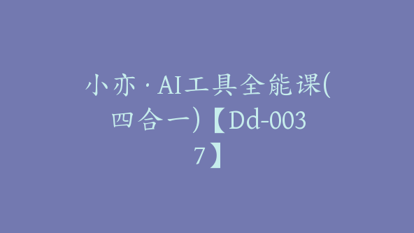 小亦·AI工具全能课(四合一)【Dd-0037】