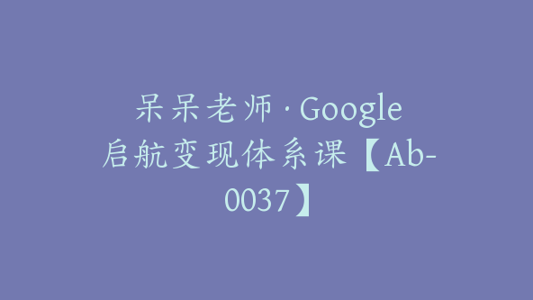 呆呆老师·Google启航变现体系课【Ab-0037】