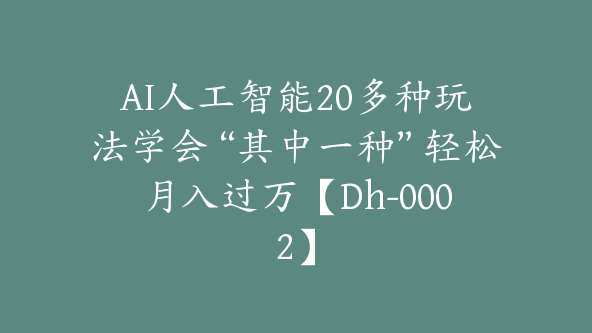 AI人工智能20多种玩法学会“其中一种”轻松月入过万【Dh-0002】