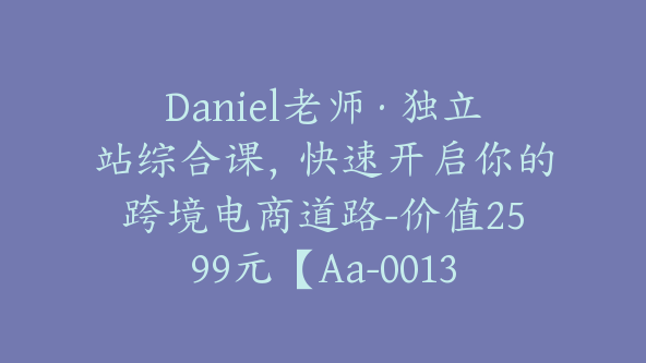 Daniel老师·独立站综合课，快速开启你的跨境电商道路-价值2599元【Aa-0013】