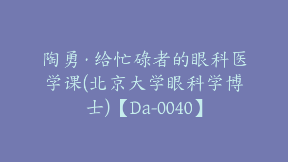 陶勇·给忙碌者的眼科医学课(北京大学眼科学博士)【Da-0040】