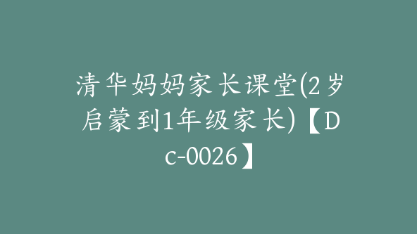 清华妈妈家长课堂(2岁启蒙到1年级家长)【Dc-0026】