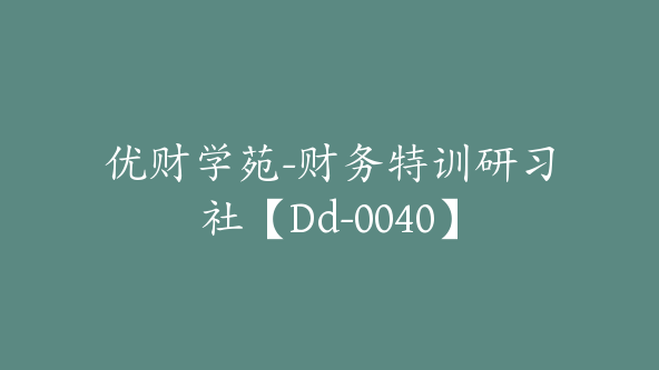 优财学苑-财务特训研习社【Dd-0040】