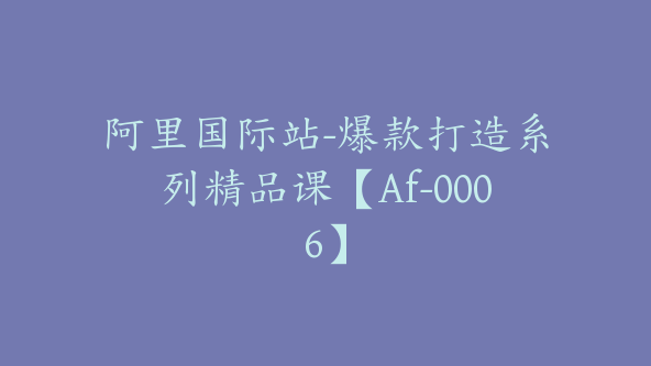 阿里国际站-爆款打造系列精品课【Af-0006】