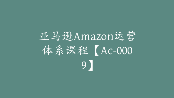 亚马逊Amazon运营体系课程【Ac-0009】