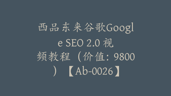 西品东来谷歌Google SEO 2.0 视频教程（价值：9800）【Ab-0026】