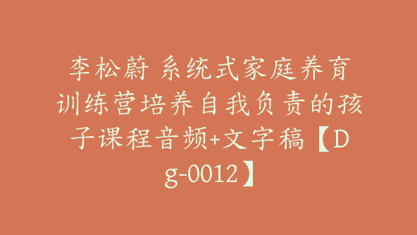 李松蔚 系统式家庭养育训练营培养自我负责的孩子课程音频+文字稿【Dg-0012】