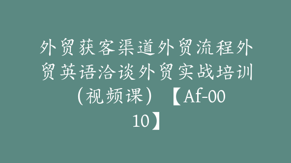 外贸获客渠道外贸流程外贸英语洽谈外贸实战培训（视频课）【Af-0010】