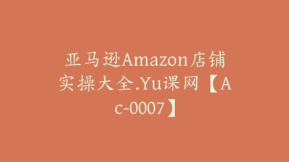 亚马逊Amazon店铺实操大全.Yu课网【Ac-0007】