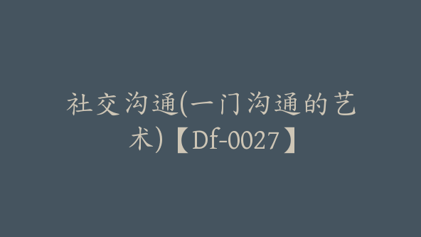 社交沟通(一门沟通的艺术)【Df-0027】