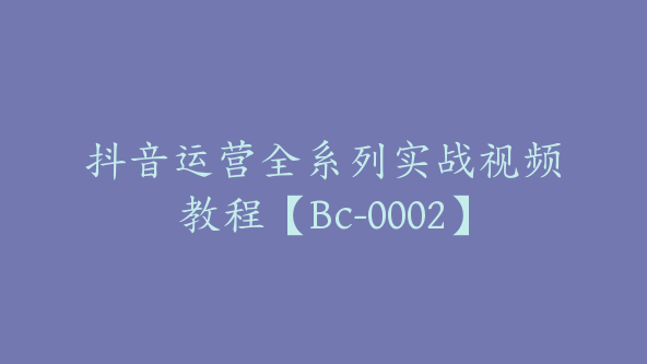 抖音运营全系列实战视频教程【Bc-0002】