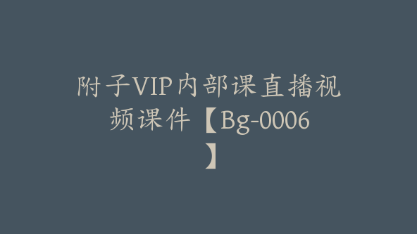 附子VIP内部课直播视频课件【Bg-0006】