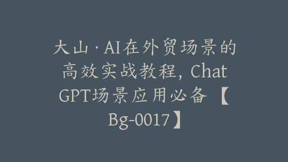 大山·AI在外贸场景的高效实战教程，ChatGPT场景应用必备 【Bg-0017】