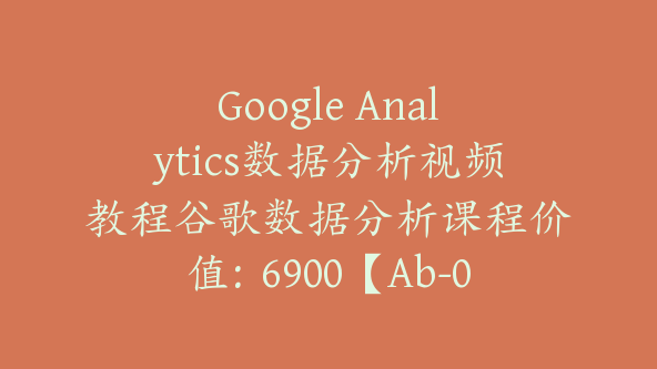 Google Analytics数据分析视频教程谷歌数据分析课程价值：6900【Ab-0012】