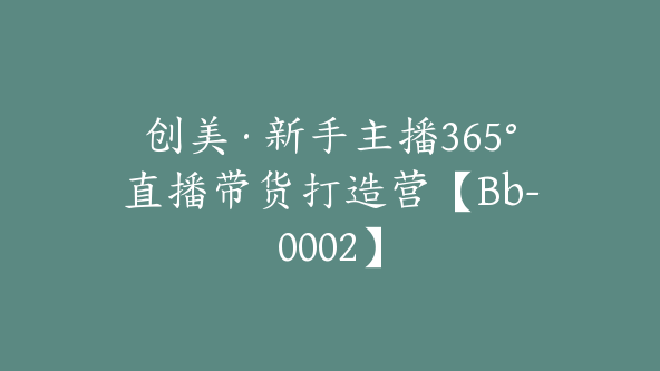 创美·新手主播365°直播带货打造营【Bb-0002】