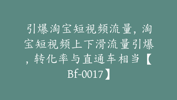 引爆淘宝短视频流量，淘宝短视频上下滑流量引爆，转化率与直通车相当【Bf-0017】