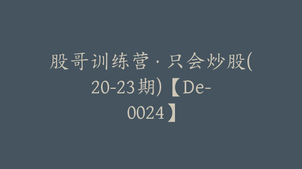 股哥训练营·只会炒股(20-23期)【De-0024】