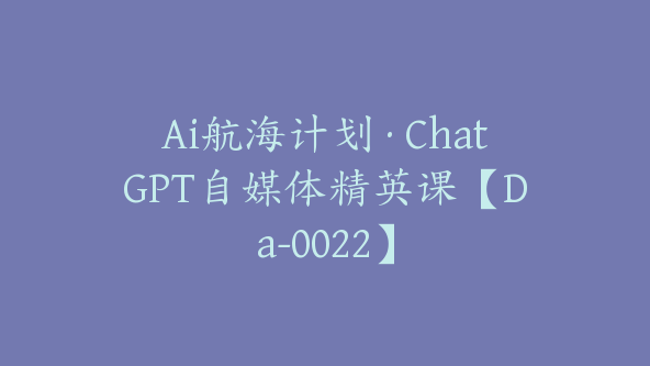 Ai航海计划·ChatGPT自媒体精英课【Da-0022】