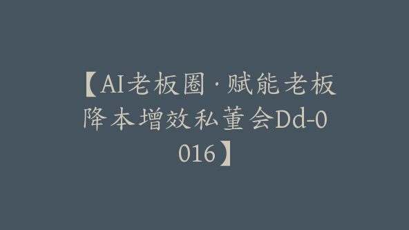 【AI老板圈·赋能老板降本增效私董会Dd-0016】