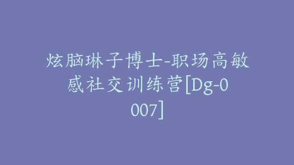 炫脑琳子博士-职场高敏感社交训练营[Dg-0007]