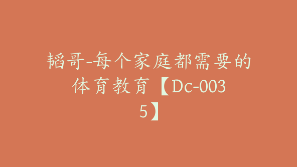 韬哥-每个家庭都需要的体育教育【Dc-0035】