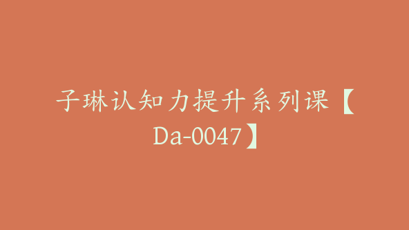 子琳认知力提升系列课【Da-0047】