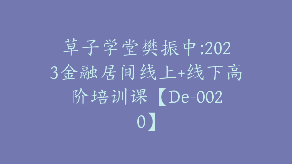 草子学堂樊振中:2023金融居间线上+线下高阶培训课【De-0020】