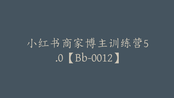 小红书商家博主训练营5.0【Bb-0012】