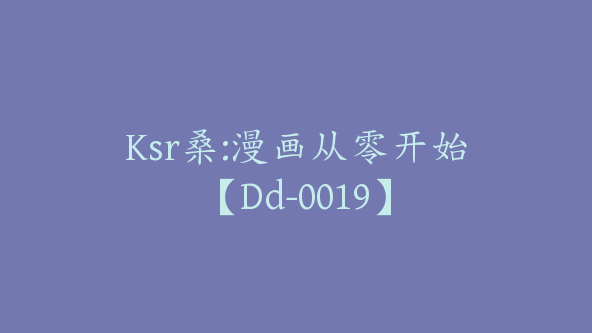 Ksr桑:漫画从零开始【Dd-0019】