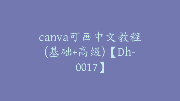 canva可画中文教程(基础+高级)【Dh-0017】