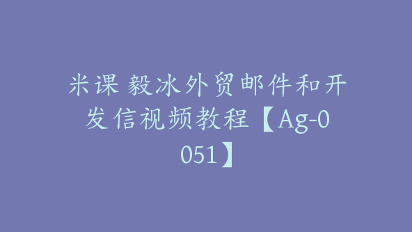 米课 毅冰外贸邮件和开发信视频教程【Ag-0051】