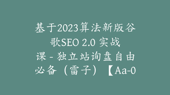 基于2023算法新版谷歌SEO 2.0 实战课 – 独立站询盘自由必备（雷子）【Aa-0017】