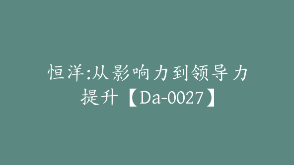 恒洋:从影响力到领导力提升【Da-0027】