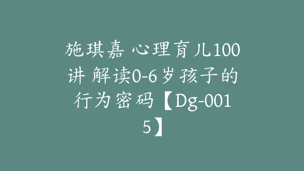 施琪嘉 心理育儿100讲 解读0-6岁孩子的行为密码【Dg-0015】