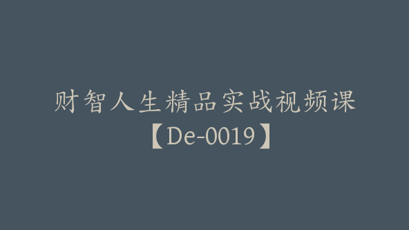 财智人生精品实战视频课【De-0019】